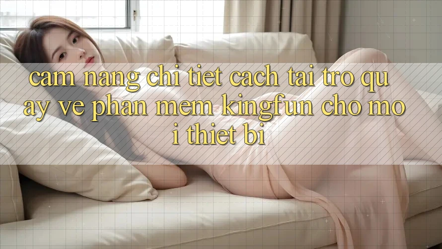 Cẩm nang Chi Tiết Cách Tải trở quay về Phần mềm Kingfun Cho Mọi Thiết Bị