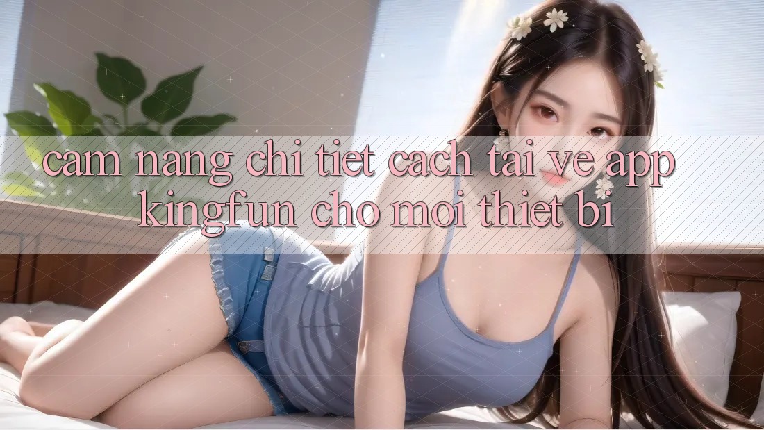 Cẩm nang Chi Tiết Cách Tải về App Kingfun Cho Mọi Thiết Bị Cẩm nang Chi Tiết Cách Tải về App Kingfun Cho Mọi Thiết Bị