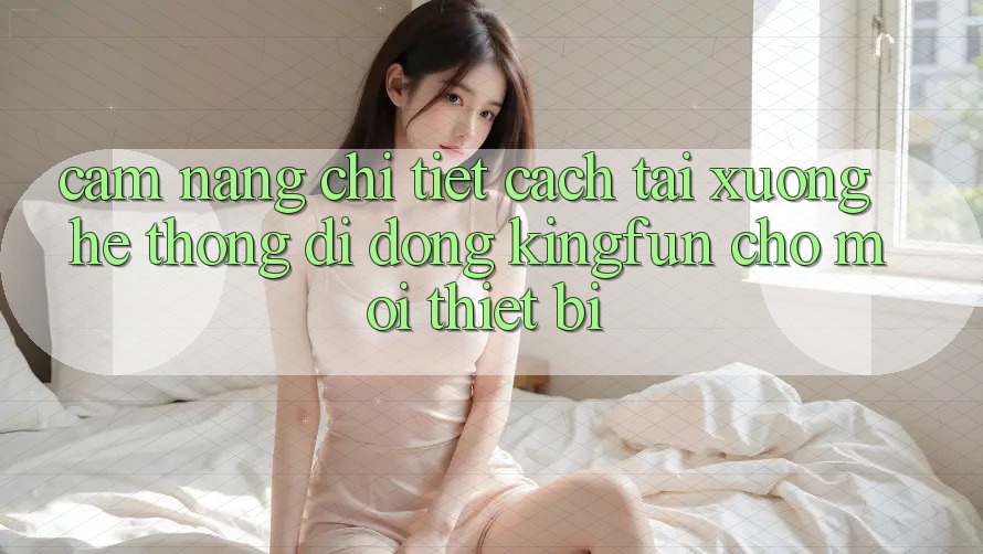 Cẩm nang Chi Tiết Cách Tải xuống Hệ thống di động Kingfun Cho Mọi Thiết Bị