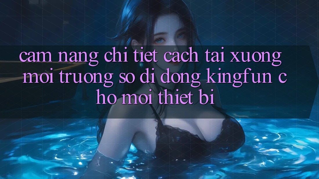 Cẩm nang Chi Tiết Cách Tải xuống Môi trường số di động Kingfun Cho Mọi Thiết Bị