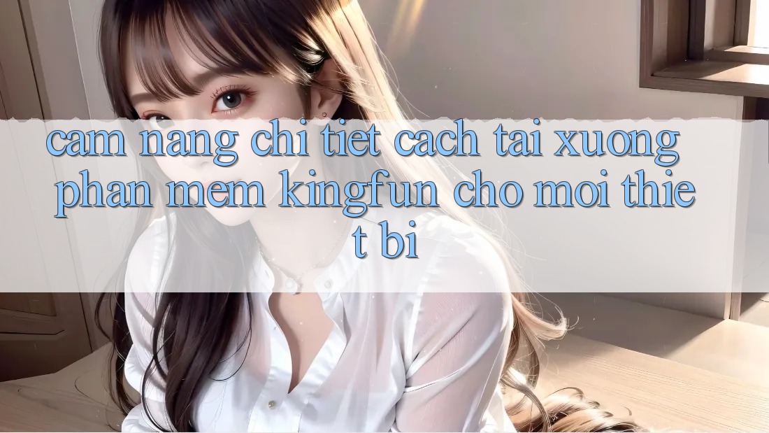 Cẩm nang Chi Tiết Cách Tải xuống Phần mềm Kingfun Cho Mọi Thiết Bị Cẩm nang Chi Tiết Cách Tải xuống Phần mềm Kingfun Cho Mọi Thiết Bị