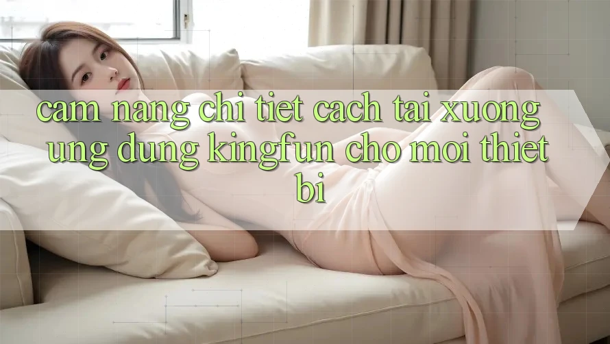 Cẩm nang Chi Tiết Cách Tải xuống Ứng dụng Kingfun Cho Mọi Thiết Bị