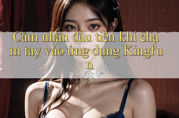 Cảm nhận đầu tiên khi chạm tay vào ứng dụng Kingfun