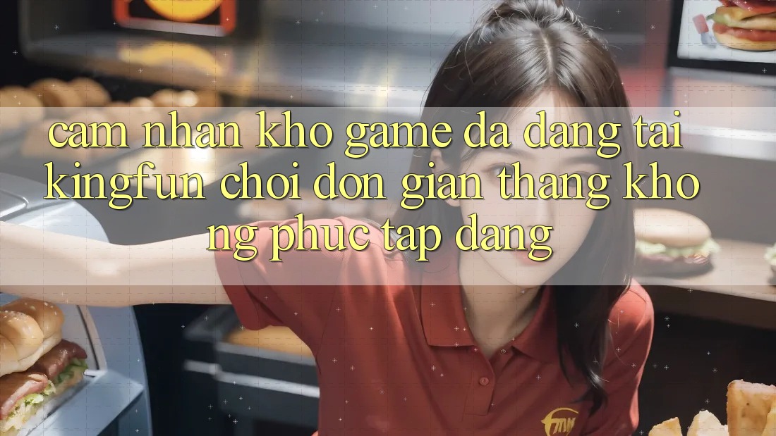 Cảm nhận Kho Game Đa Dạng Tại Kingfun – “Chơi Đơn Giản, Thắng Không phức tạp Dàng”