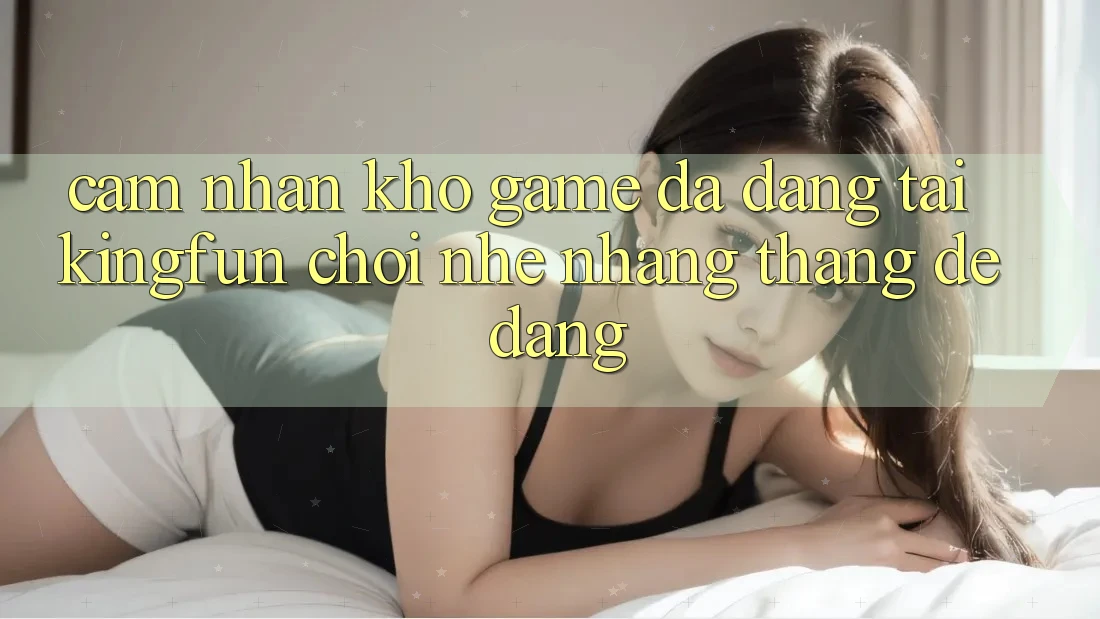 Cảm nhận Kho Game Đa Dạng Tại Kingfun – “Chơi Nhẹ nhàng, Thắng Dễ Dàng”