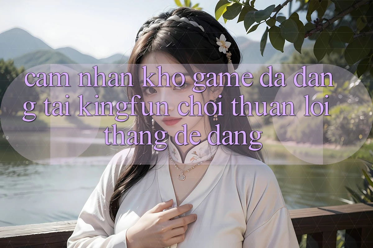 Cảm nhận Kho Game Đa Dạng Tại Kingfun – “Chơi Thuận lợi, Thắng Dễ Dàng”