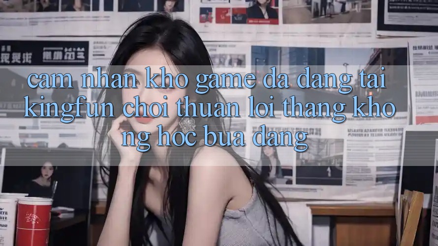 Cảm nhận Kho Game Đa Dạng Tại Kingfun – “Chơi Thuận lợi, Thắng Không hóc búa Dàng”