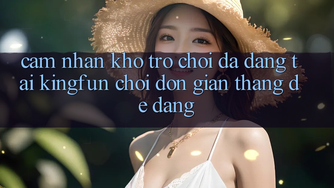 Cảm nhận Kho Trò chơi Đa Dạng Tại Kingfun – “Chơi Đơn giản, Thắng Dễ Dàng” Cảm nhận Kho Trò chơi Đa Dạng Tại Kingfun – “Chơi Đơn giản, Thắng Dễ Dàng”