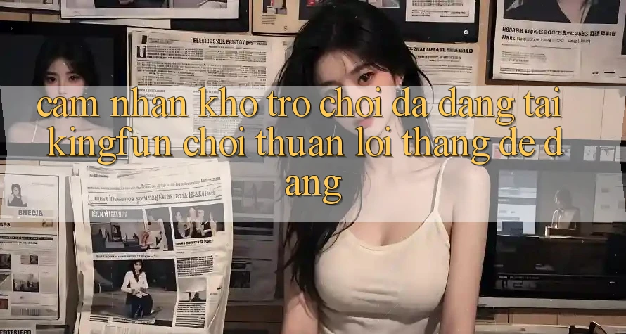 Cảm nhận Kho Trò chơi Đa Dạng Tại Kingfun – “Chơi Thuận lợi, Thắng Dễ Dàng” Cảm nhận Kho Trò chơi Đa Dạng Tại Kingfun – “Chơi Thuận lợi, Thắng Dễ Dàng”