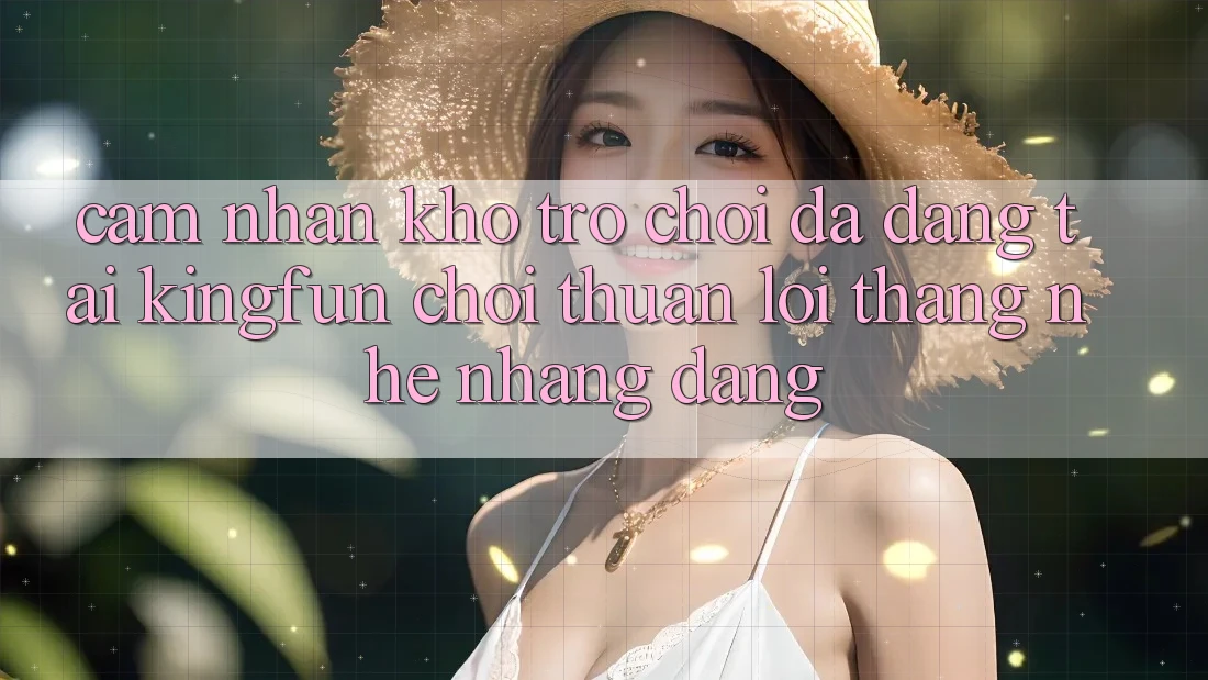 Cảm nhận Kho Trò chơi Đa Dạng Tại Kingfun – “Chơi Thuận lợi, Thắng Nhẹ nhàng Dàng” Cảm nhận Kho Trò chơi Đa Dạng Tại Kingfun – “Chơi Thuận lợi, Thắng Nhẹ nhàng Dàng”