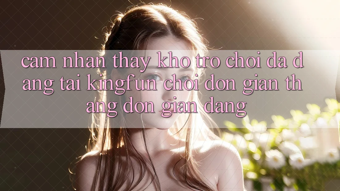 Cảm nhận thấy Kho Trò chơi Đa Dạng Tại Kingfun – “Chơi Đơn Giản, Thắng Đơn giản Dàng”