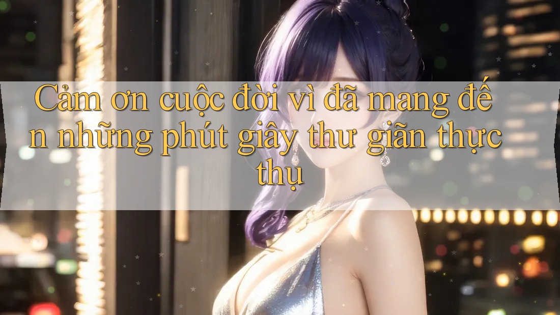 Cảm ơn cuộc đời vì đã mang đến những phút giây thư giãn thực thụ Cảm ơn cuộc đời vì đã mang đến những phút giây thư giãn thực thụ