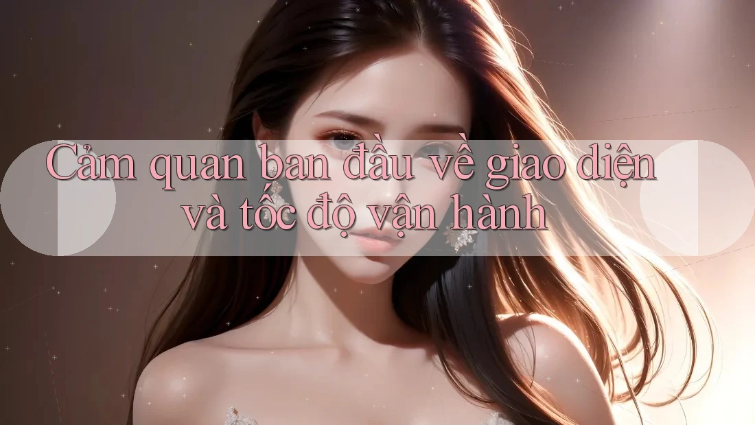 Cảm quan ban đầu về giao diện và tốc độ vận hành