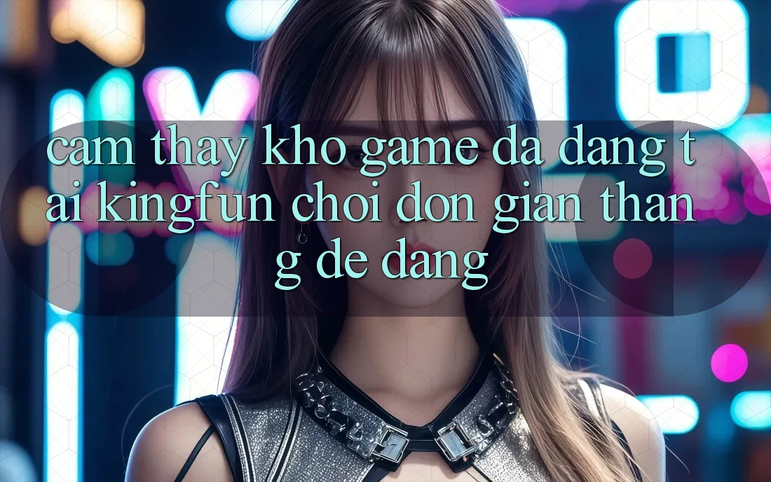 Cảm thấy Kho Game Đa Dạng Tại Kingfun – “Chơi Đơn Giản, Thắng Dễ Dàng”