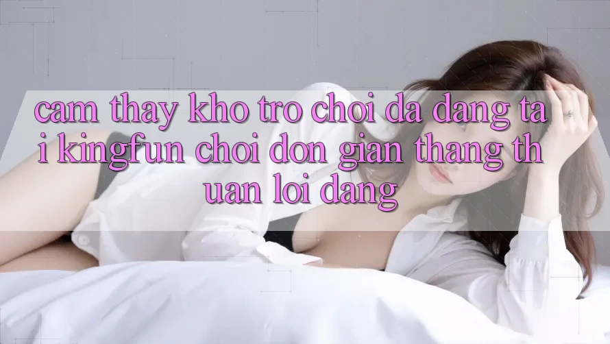 Cảm thấy Kho Trò chơi Đa Dạng Tại Kingfun – “Chơi Đơn Giản, Thắng Thuận lợi Dàng”