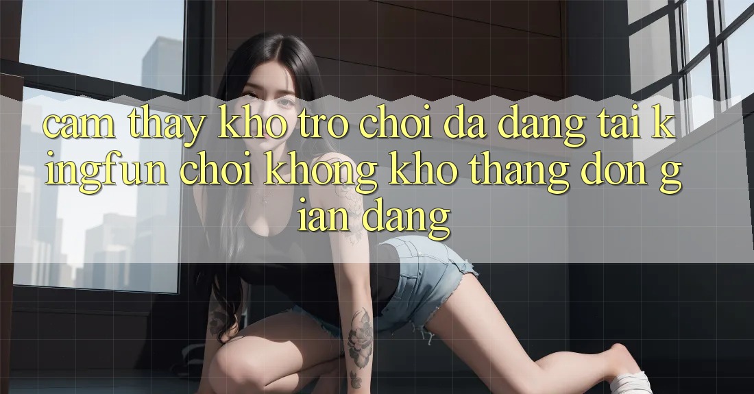 Cảm thấy Kho Trò chơi Đa Dạng Tại Kingfun – “Chơi Không khó, Thắng Đơn giản Dàng”