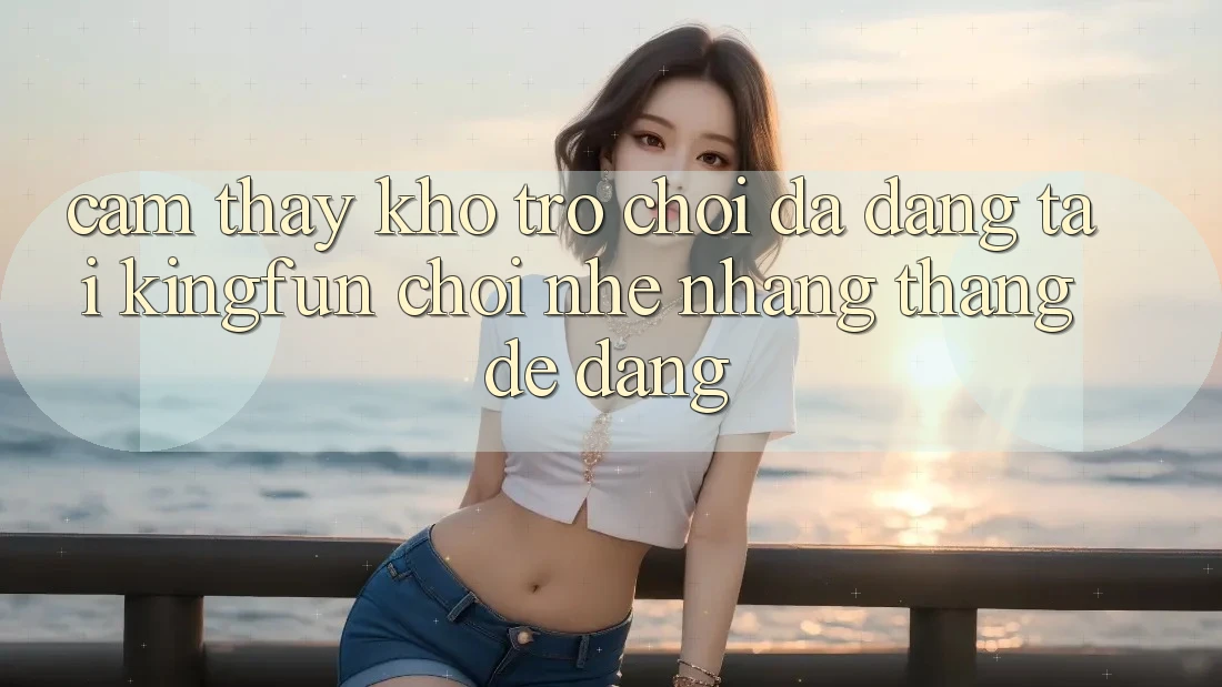 Cảm thấy Kho Trò chơi Đa Dạng Tại Kingfun – “Chơi Nhẹ nhàng, Thắng Dễ Dàng”