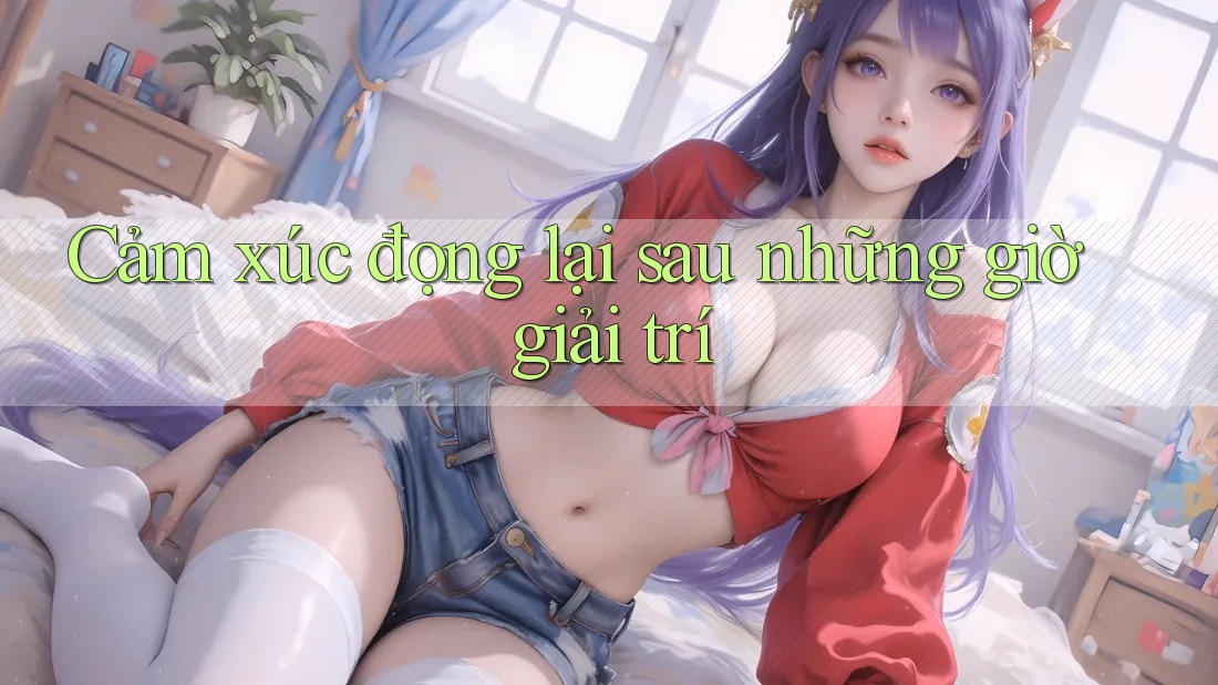 Cảm xúc đọng lại sau những giờ giải trí Cảm xúc đọng lại sau những giờ giải trí