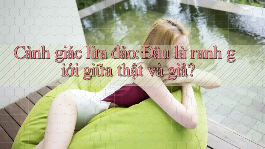 Cảnh giác lừa đảo: Đâu là ranh giới giữa thật và giả?
