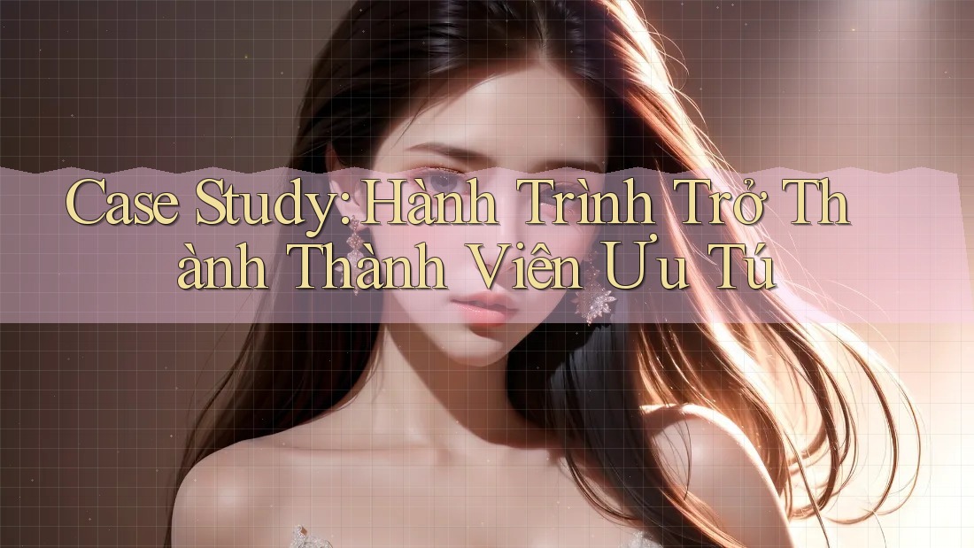 Case Study: Hành Trình Trở Thành Thành Viên Ưu Tú