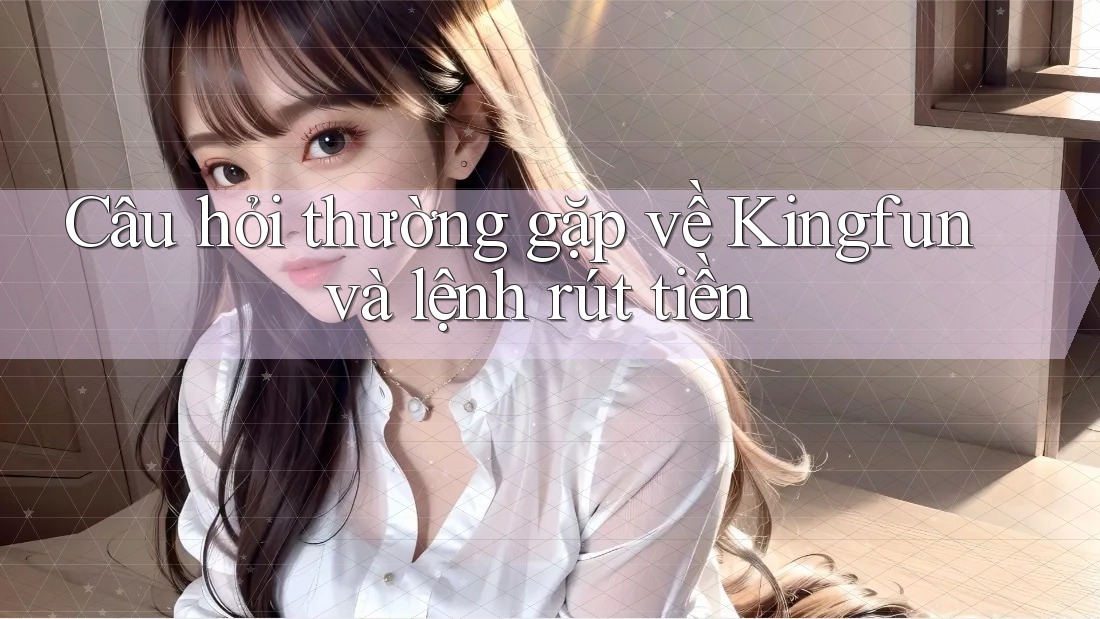Câu hỏi thường gặp về Kingfun và lệnh rút tiền