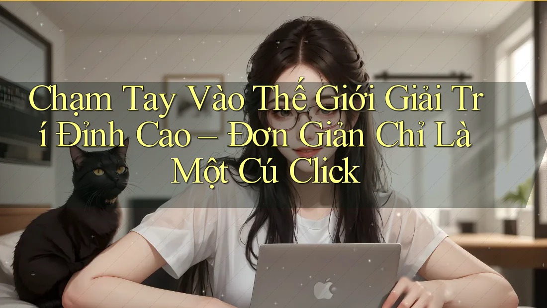 Chạm Tay Vào Thế Giới Giải Trí Đỉnh Cao – Đơn Giản Chỉ Là Một Cú Click