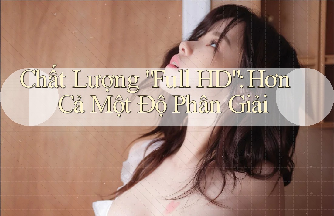 Chất Lượng “Full HD” – Hơn Cả Một Độ Phân Giải Chất Lượng “Full HD” – Hơn Cả Một Độ Phân Giải