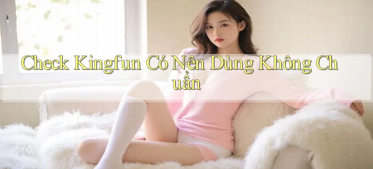check kingfun có nên dùng không chuẩn