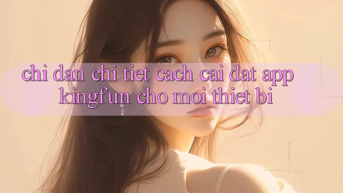 Chỉ dẫn Chi Tiết Cách Cài đặt App Kingfun Cho Mọi Thiết Bị Chỉ dẫn Chi Tiết Cách Cài đặt App Kingfun Cho Mọi Thiết Bị