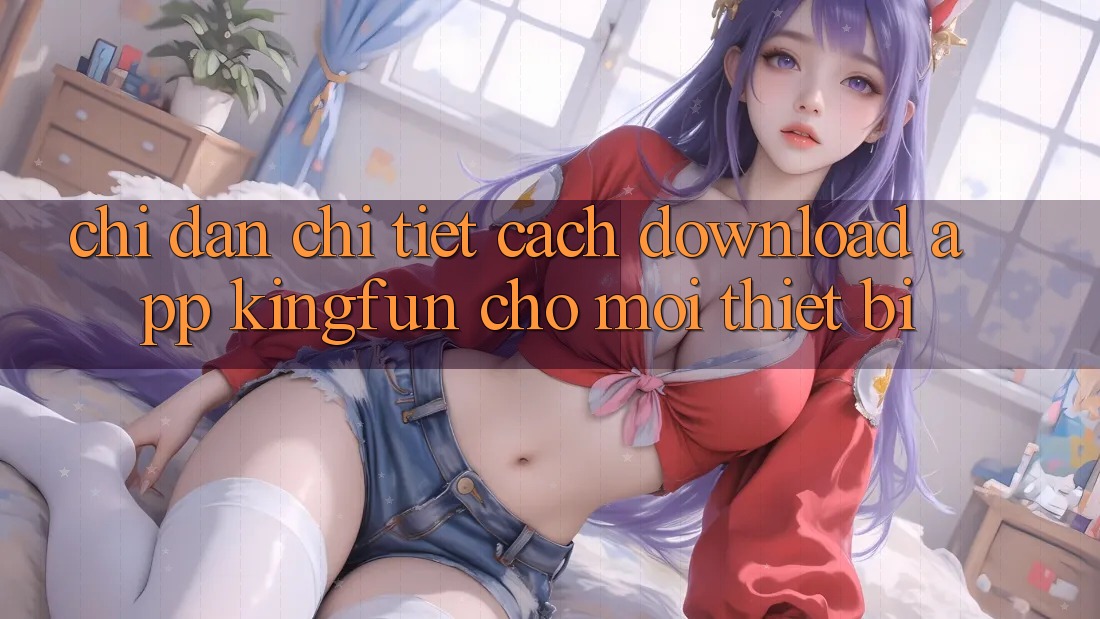 Chỉ dẫn Chi Tiết Cách Download App Kingfun Cho Mọi Thiết Bị