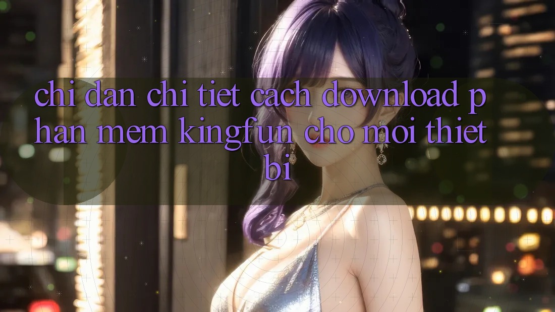 Chỉ dẫn Chi Tiết Cách Download Phần mềm Kingfun Cho Mọi Thiết Bị Chỉ dẫn Chi Tiết Cách Download Phần mềm Kingfun Cho Mọi Thiết Bị
