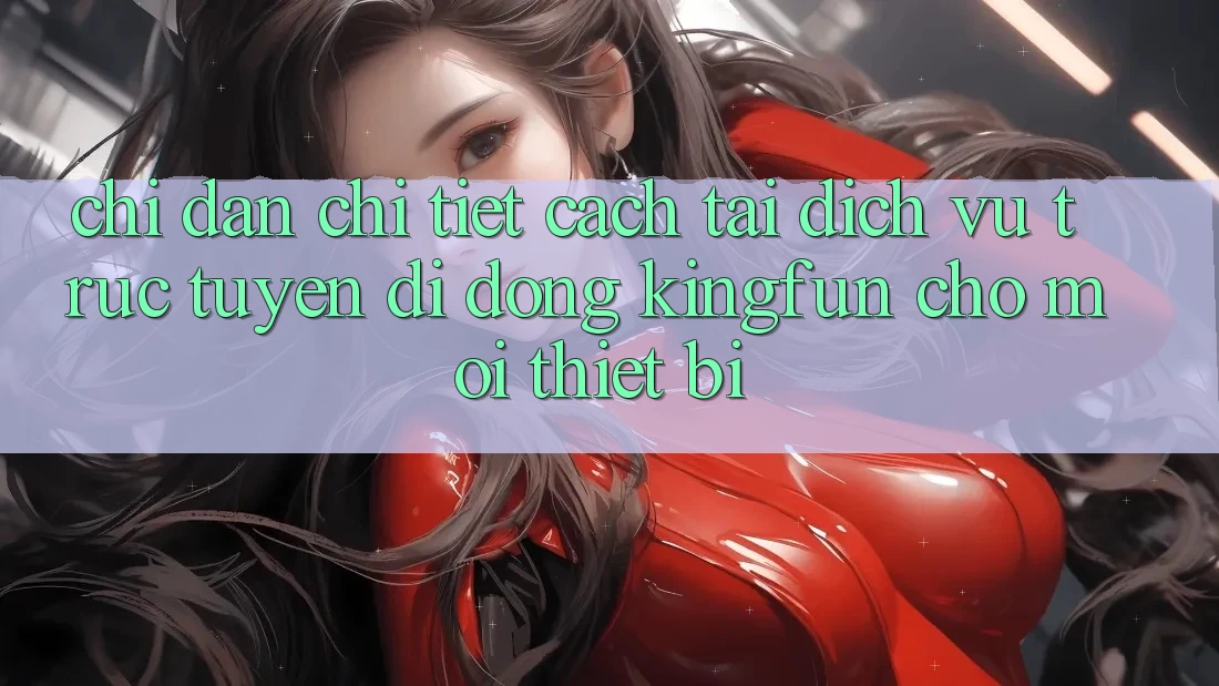 Chỉ dẫn Chi Tiết Cách Tải Dịch vụ trực tuyến di động Kingfun Cho Mọi Thiết Bị