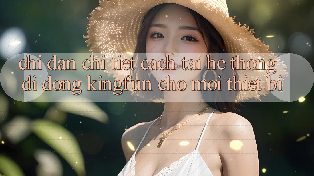 Chỉ dẫn Chi Tiết Cách Tải Hệ thống di động Kingfun Cho Mọi Thiết Bị