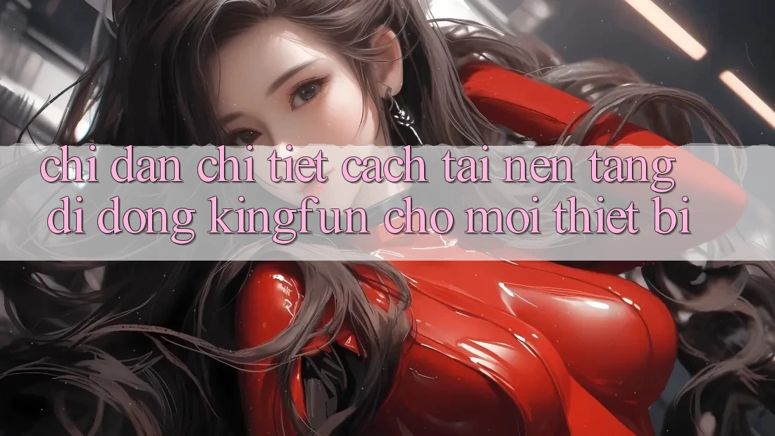 Chỉ dẫn Chi Tiết Cách Tải Nền tảng di động Kingfun Cho Mọi Thiết Bị Chỉ dẫn Chi Tiết Cách Tải Nền tảng di động Kingfun Cho Mọi Thiết Bị