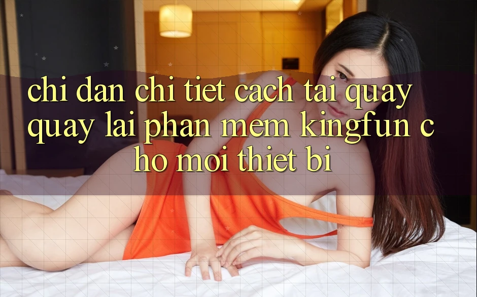 Chỉ dẫn Chi Tiết Cách Tải quay quay lại Phần mềm Kingfun Cho Mọi Thiết Bị