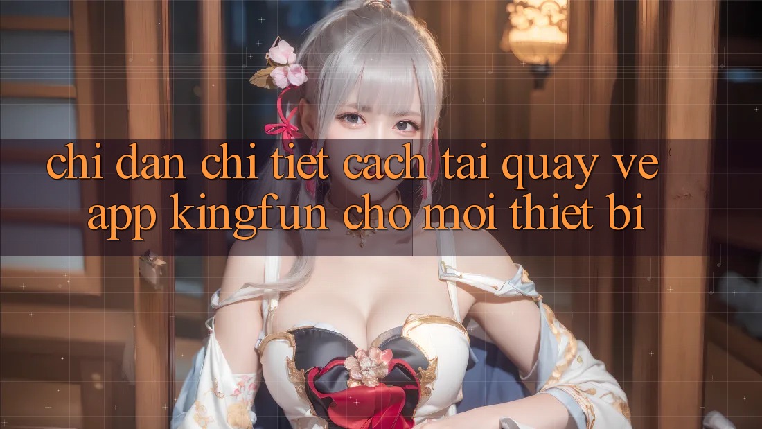 Chỉ dẫn Chi Tiết Cách Tải quay về App Kingfun Cho Mọi Thiết Bị Chỉ dẫn Chi Tiết Cách Tải quay về App Kingfun Cho Mọi Thiết Bị