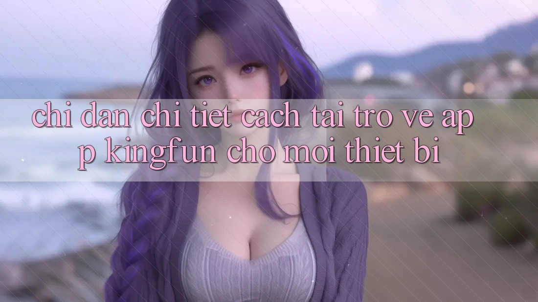 Chỉ dẫn Chi Tiết Cách Tải trở về App Kingfun Cho Mọi Thiết Bị