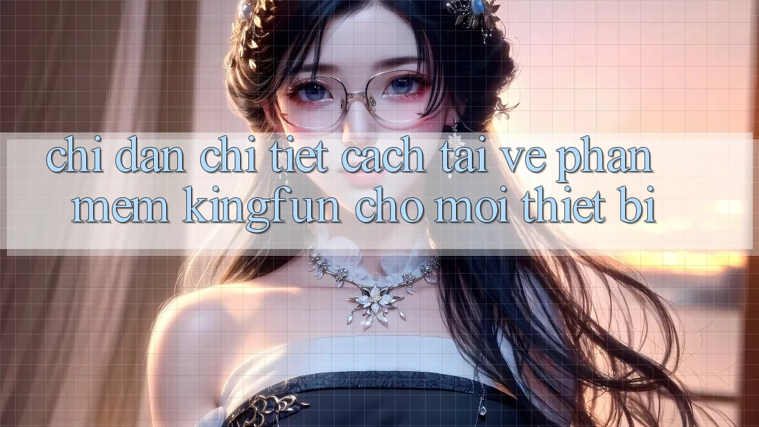 Chỉ dẫn Chi Tiết Cách Tải về Phần mềm Kingfun Cho Mọi Thiết Bị
