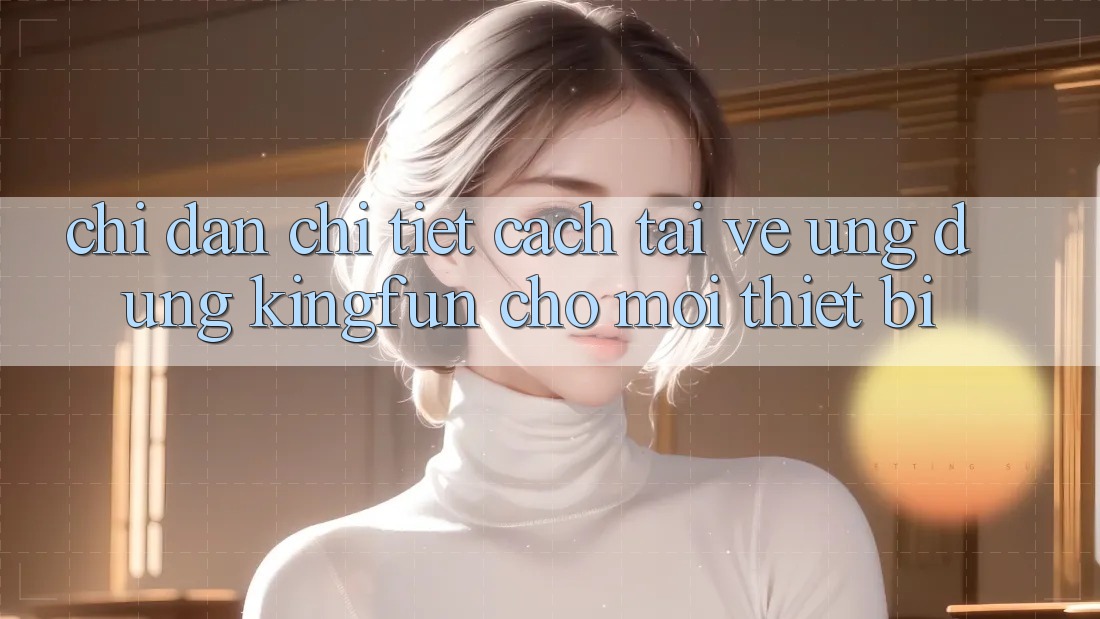 Chỉ dẫn Chi Tiết Cách Tải về Ứng dụng Kingfun Cho Mọi Thiết Bị Chỉ dẫn Chi Tiết Cách Tải về Ứng dụng Kingfun Cho Mọi Thiết Bị