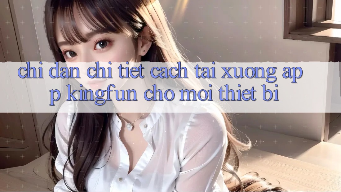 Chỉ dẫn Chi Tiết Cách Tải xuống App Kingfun Cho Mọi Thiết Bị