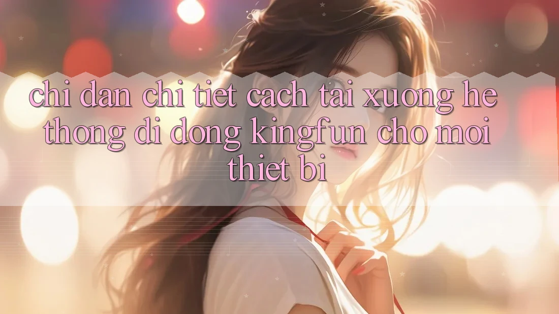 Chỉ dẫn Chi Tiết Cách Tải xuống Hệ thống di động Kingfun Cho Mọi Thiết Bị Chỉ dẫn Chi Tiết Cách Tải xuống Hệ thống di động Kingfun Cho Mọi Thiết Bị