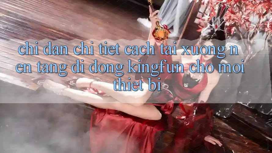 Chỉ dẫn Chi Tiết Cách Tải xuống Nền tảng di động Kingfun Cho Mọi Thiết Bị Chỉ dẫn Chi Tiết Cách Tải xuống Nền tảng di động Kingfun Cho Mọi Thiết Bị