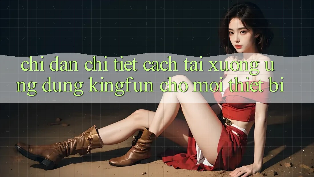 Chỉ dẫn Chi Tiết Cách Tải xuống Ứng dụng Kingfun Cho Mọi Thiết Bị