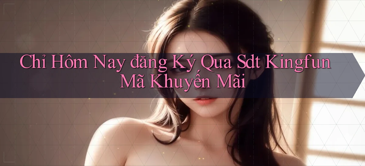 chỉ hôm nay đăng ký qua sdt kingfun mã khuyến mãi