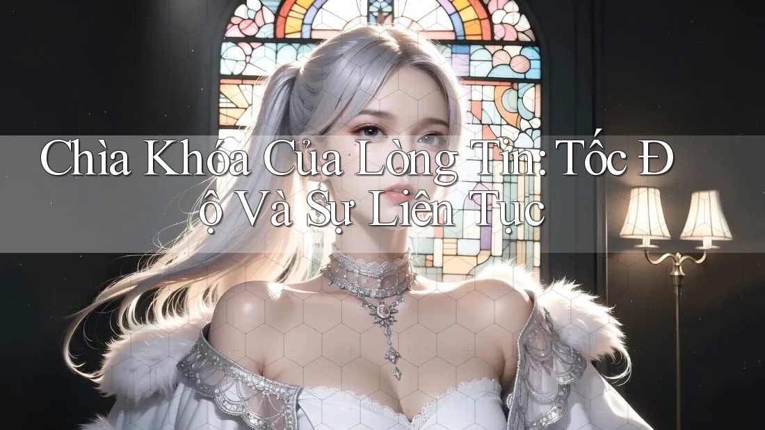 Chìa Khóa Của Lòng Tin: Tốc Độ Và Sự Liên Tục Chìa Khóa Của Lòng Tin: Tốc Độ Và Sự Liên Tục