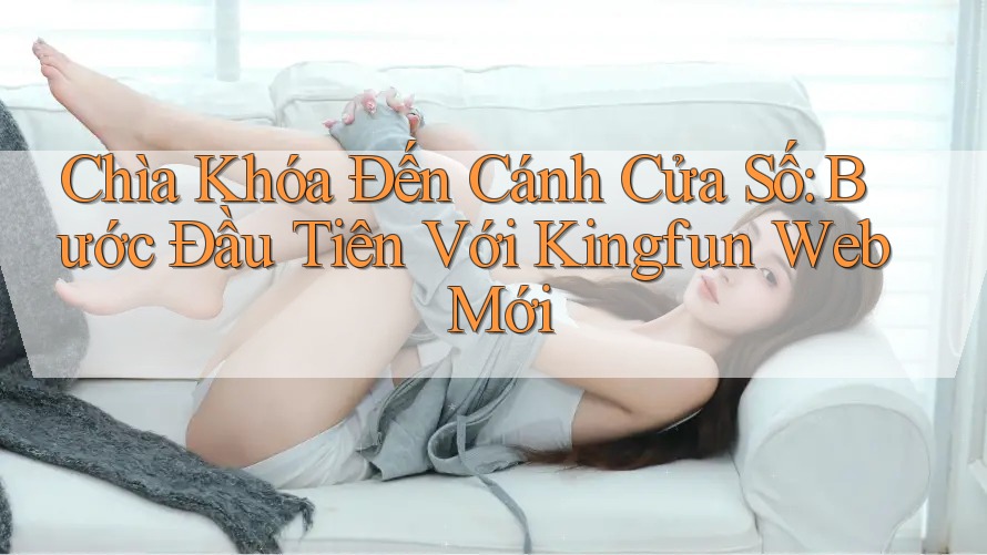 Chìa Khóa Đến Cánh Cửa Số: Bước Đầu Tiên Với Kingfun Web Mới Chìa Khóa Đến Cánh Cửa Số: Bước Đầu Tiên Với Kingfun Web Mới