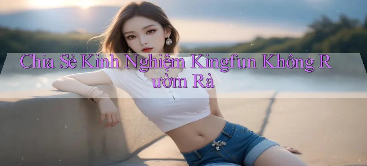 chia sẻ kinh nghiệm kingfun không rườm rà