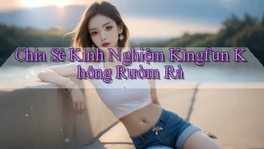 chia sẻ kinh nghiệm kingfun không rườm rà