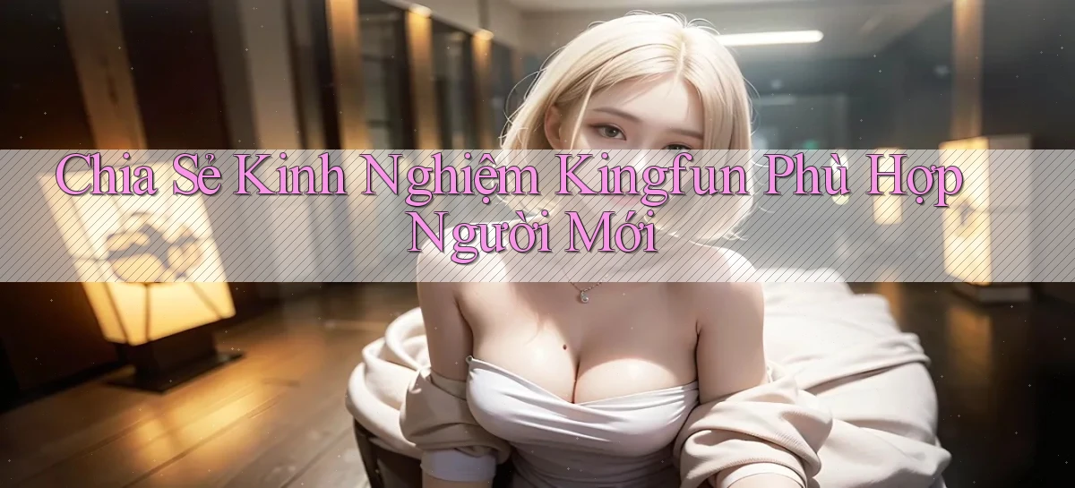 chia sẻ kinh nghiệm kingfun phù hợp người mới