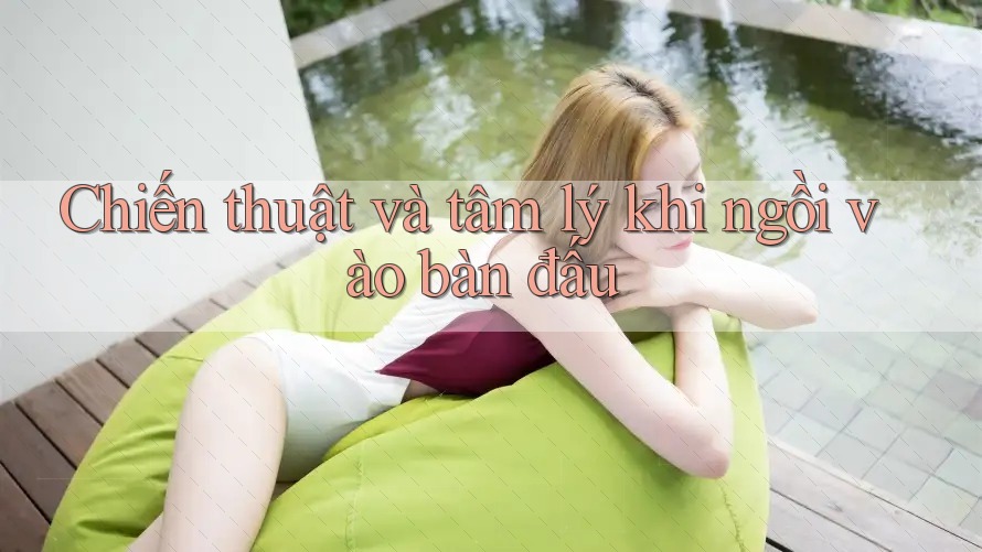 Chiến thuật và tâm lý khi ngồi vào bàn đấu